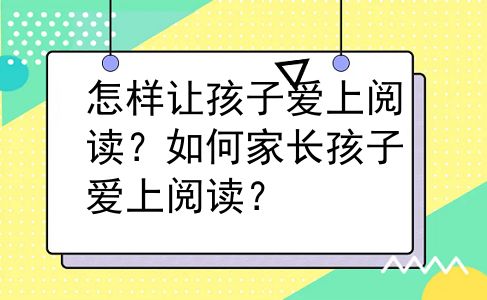 怎样让孩子爱上阅读？如何家长孩子爱上阅读？