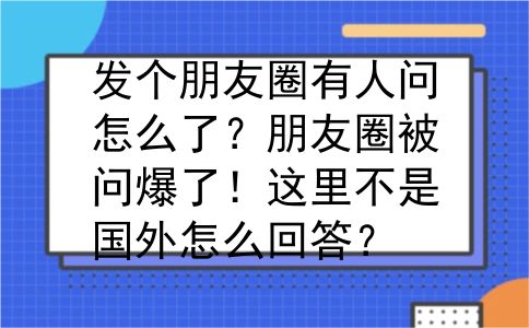 发个朋友圈有人问怎么了？朋友圈被问爆了！这里不是国外怎么回答？