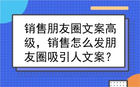 销售朋友圈文案高级，销售怎么发朋友圈吸引人文案？