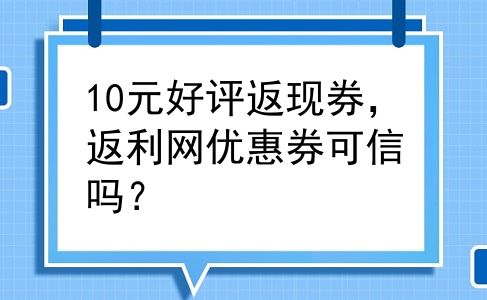 10元好评返现券，返利网优惠券可信吗？