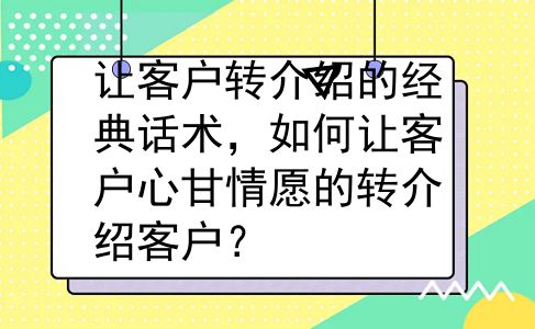 让客户转介绍的经典话术，如何让客户心甘情愿的转介绍客户？