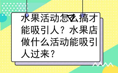 水果活动怎么搞才能吸引人？水果店做什么活动能吸引人过来？
