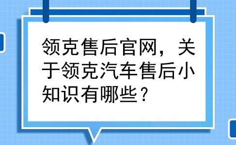 领克售后官网，关于领克汽车售后小知识有哪些？