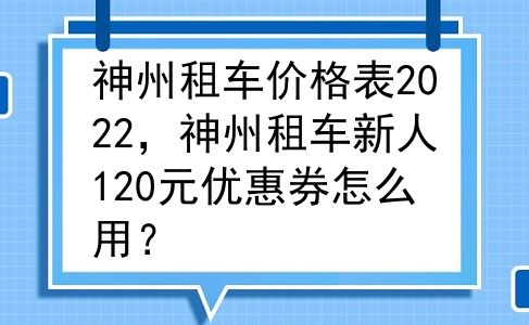 神州租车价格表2022，神州租车新人120元优惠券怎么用？