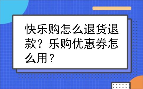 快乐购怎么退货退款？乐购优惠券怎么用？