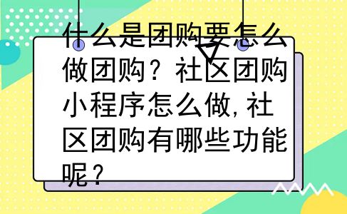 什么是团购要怎么做团购？社区团购小程序怎么做,社区团购有哪些功能呢？