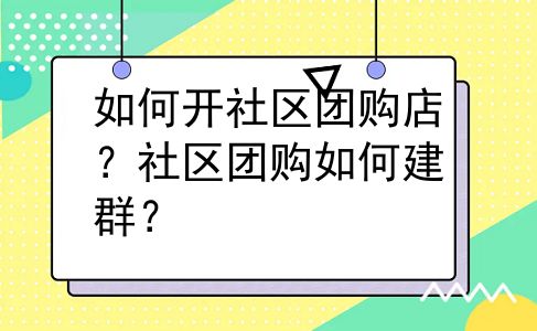如何开社区团购店？社区团购如何建群？