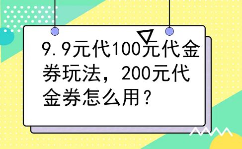 9.9元代100元代金券玩法，200元代金券怎么用？