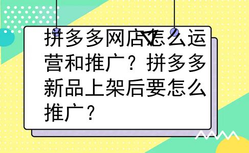 拼多多网店怎么运营和推广？拼多多新品上架后要怎么推广？