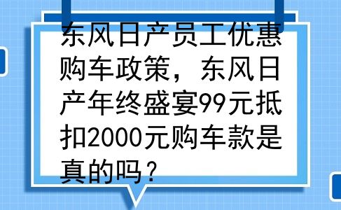 东风日产员工优惠购车政策，东风日产年终盛宴99元抵扣2000元购车款是真的吗？