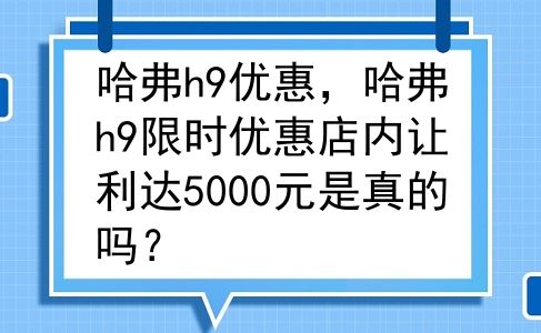 哈弗h9优惠，哈弗h9限时优惠店内让利达5000元是真的吗？