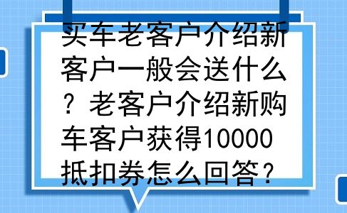 买车老客户介绍新客户一般会送什么？老客户介绍新购车客户获得10000抵扣券怎么回答？