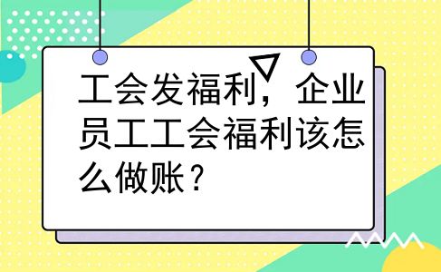 工会发福利，企业员工工会福利该怎么做账？