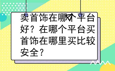 卖首饰在哪个平台好？在哪个平台买首饰在哪里买比较安全？