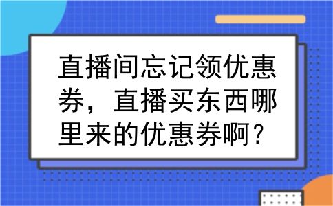 直播间忘记领优惠券，直播买东西哪里来的优惠券啊？