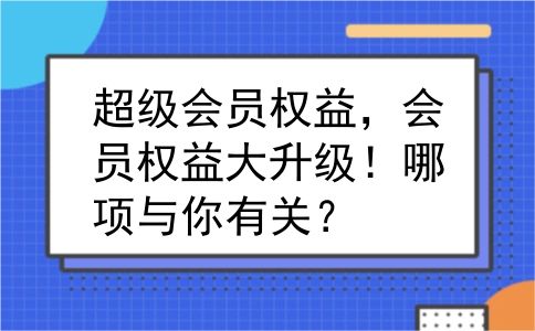 超级会员权益，会员权益大升级！哪项与你有关？