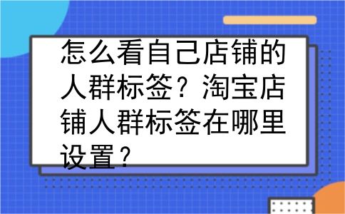 怎么看自己店铺的人群标签？淘宝店铺人群标签在哪里设置？