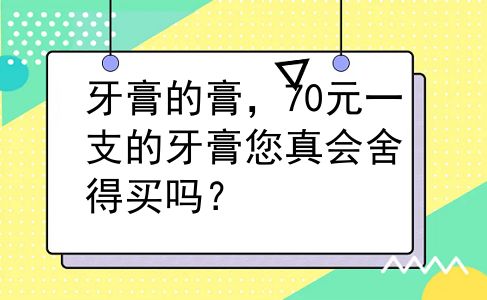 牙膏的膏，70元一支的牙膏您真会舍得买吗？