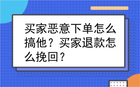 买家恶意下单怎么搞他？买家退款怎么挽回？