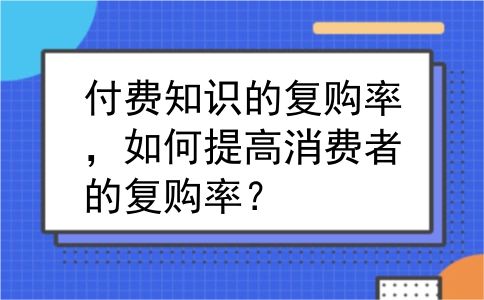 付费知识的复购率，如何提高消费者的复购率？