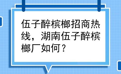 伍子醉槟榔招商热线，湖南伍子醉槟榔厂如何？