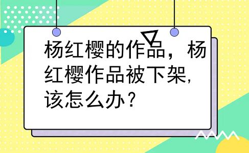 杨红樱的作品，杨红樱作品被下架,该怎么办？