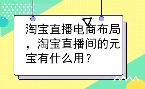 淘宝直播电商布局，淘宝直播间的元宝有什么用？
