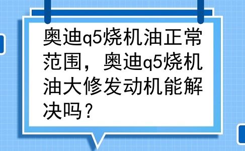 奥迪q5烧机油正常范围，奥迪q5烧机油大修发动机能解决吗？