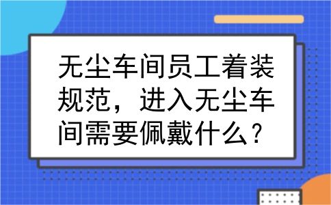 无尘车间员工着装规范，进入无尘车间需要佩戴什么？