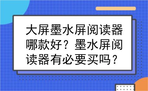 大屏墨水屏阅读器哪款好？墨水屏阅读器有必要买吗？