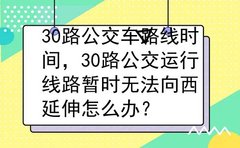 30路公交车路线时间，30路公交运行线路暂时无法向西延伸怎么办？