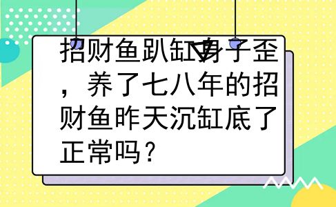 招财鱼趴缸身子歪，养了七八年的招财鱼昨天沉缸底了正常吗？