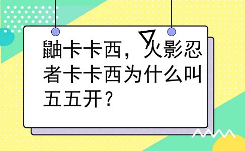 鼬卡卡西，火影忍者卡卡西为什么叫五五开？