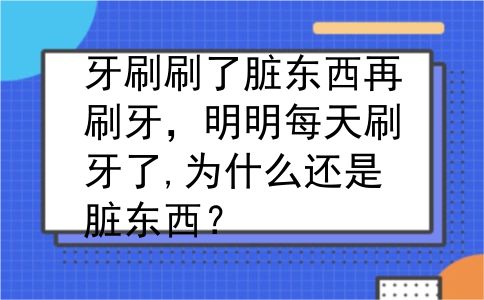 牙刷刷了脏东西再刷牙，明明每天刷牙了,为什么还是脏东西？