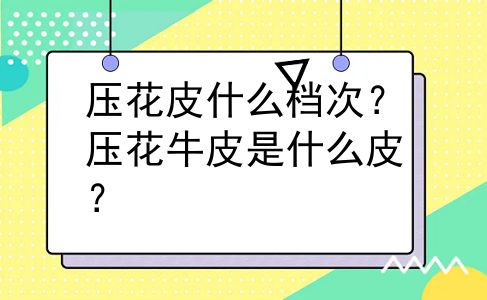 压花皮什么档次？压花牛皮是什么皮？