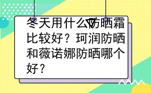 冬天用什么防晒霜比较好？珂润防晒和薇诺娜防晒哪个好？