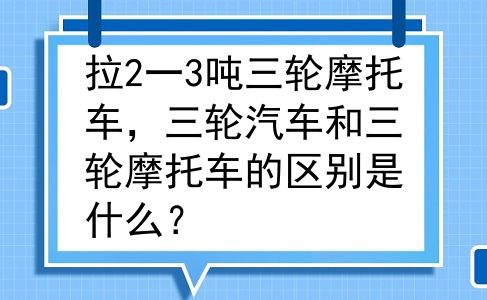 拉2一3吨三轮摩托车，三轮汽车和三轮摩托车的区别是什么？
