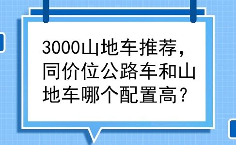 3000山地车推荐，同价位公路车和山地车哪个配置高？
