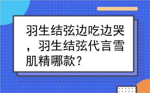 羽生结弦边吃边哭，羽生结弦代言雪肌精哪款？