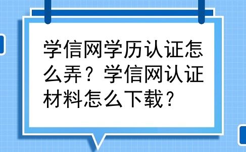 学信网学历认证怎么弄？学信网认证材料怎么下载？