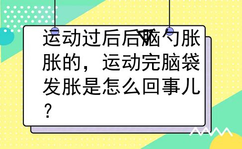 运动过后后脑勺胀胀的，运动完脑袋发胀是怎么回事儿？