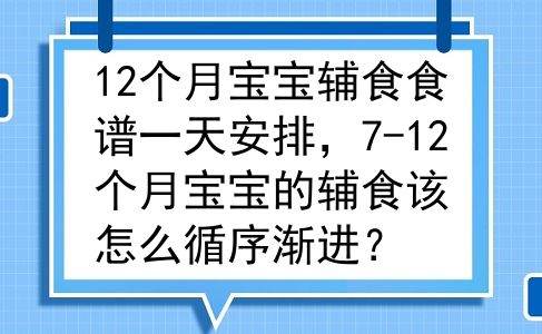12个月宝宝辅食食谱一天安排，7-12个月宝宝的辅食该怎么循序渐进？