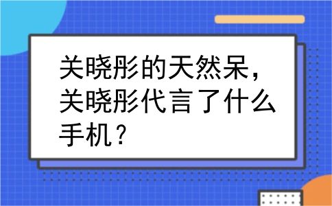 关晓彤的天然呆，关晓彤代言了什么手机？