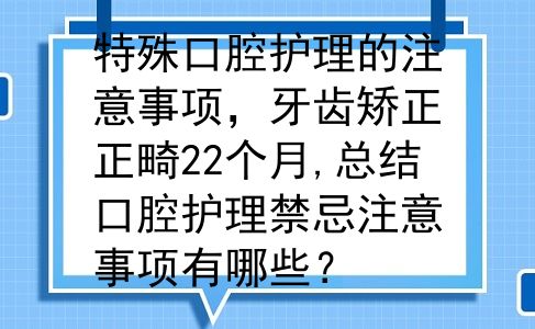 特殊口腔护理的注意事项，牙齿矫正正畸22个月,总结口腔护理禁忌注意事项有哪些？