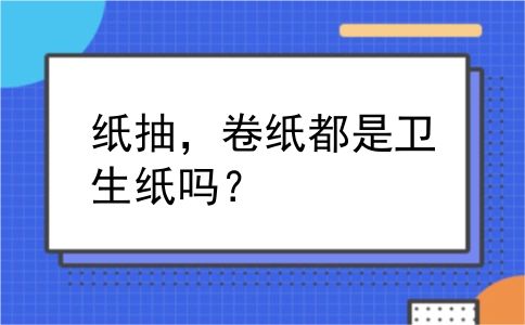 纸抽，卷纸都是卫生纸吗？