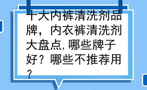 十大内裤清洗剂品牌，内衣裤清洗剂大盘点,哪些牌子好？哪些不推荐用？