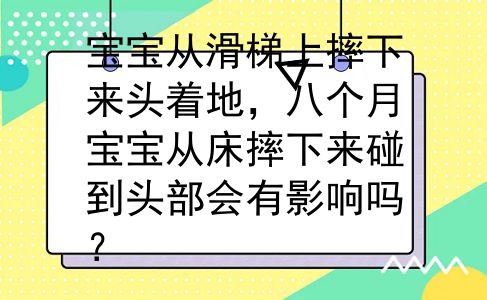 宝宝从滑梯上摔下来头着地，八个月宝宝从床摔下来碰到头部会有影响吗？