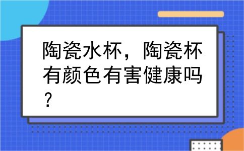 陶瓷水杯，陶瓷杯有颜色有害健康吗？