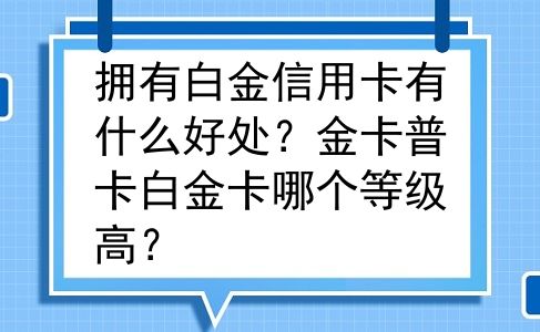 拥有白金信用卡有什么好处？金卡普卡白金卡哪个等级高？