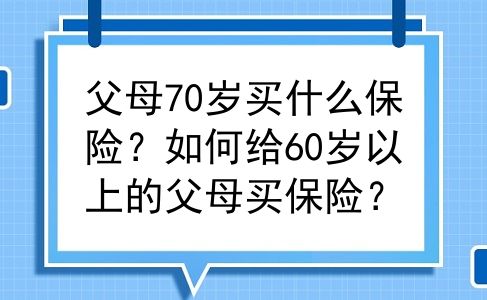 父母70岁买什么保险？如何给60岁以上的父母买保险？